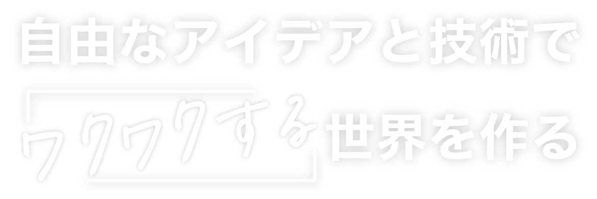 自由なアイディアと技術で、ワクワクする世界を作る